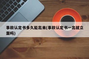 事故认定书多久能出来(事故认定书一出就立案吗)