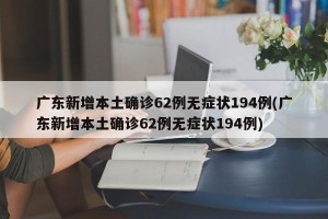 广东新增本土确诊62例无症状194例(广东新增本土确诊62例无症状194例)