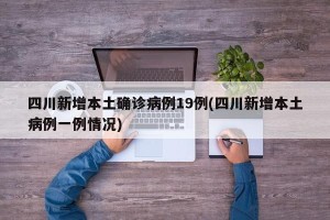 四川新增本土确诊病例19例(四川新增本土病例一例情况)