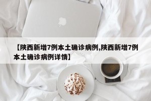 【陕西新增7例本土确诊病例,陕西新增7例本土确诊病例详情】