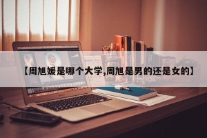 【周旭媛是哪个大学,周旭是男的还是女的】