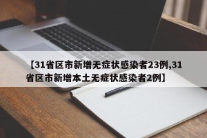 【31省区市新增无症状感染者23例,31省区市新增本土无症状感染者2例】