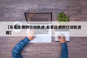 【石家庄病例行动轨迹,石家庄病例行动轨迹图】
