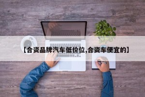 【合资品牌汽车低价位,合资车便宜的】