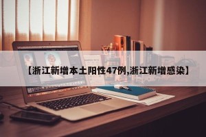 【浙江新增本土阳性47例,浙江新增感染】