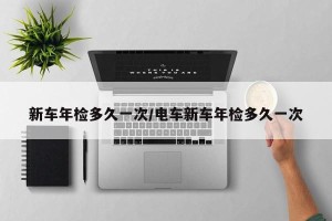 新车年检多久一次/电车新车年检多久一次