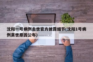 沈阳一号病例去世官方披露细节(沈阳1号病例离世原因公布)