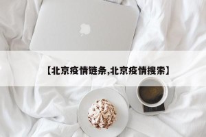 【北京疫情链条,北京疫情搜索】