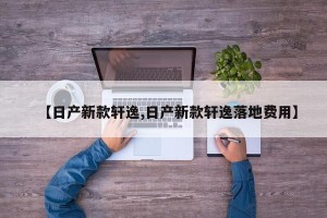【日产新款轩逸,日产新款轩逸落地费用】