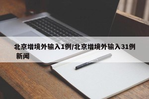北京增境外输入1例/北京增境外输入31例 新闻