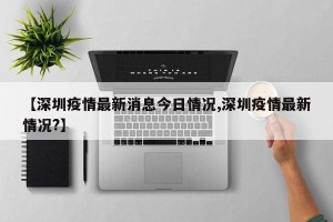 【深圳疫情最新消息今日情况,深圳疫情最新情况?】