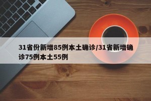 31省份新增85例本土确诊/31省新增确诊75例本土55例