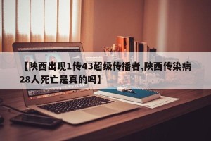 【陕西出现1传43超级传播者,陕西传染病28人死亡是真的吗】