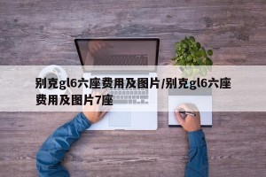 别克gl6六座费用及图片/别克gl6六座费用及图片7座