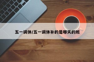 五一调休/五一调休补的是哪天的班