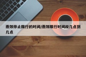 燕郊停止限行的时间/燕郊限行时间段几点到几点