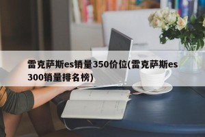 雷克萨斯es销量350价位(雷克萨斯es300销量排名榜)