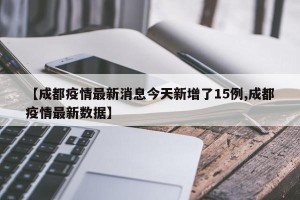 【成都疫情最新消息今天新增了15例,成都疫情最新数据】