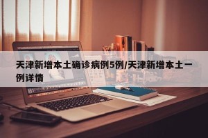 天津新增本土确诊病例5例/天津新增本土一例详情