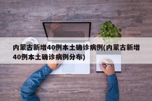 内蒙古新增40例本土确诊病例(内蒙古新增40例本土确诊病例分布)