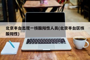 北京丰台出现一核酸阳性人员(北京丰台区核酸阳性)