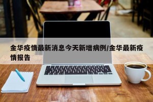 金华疫情最新消息今天新增病例/金华最新疫情报告