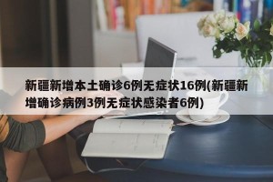 新疆新增本土确诊6例无症状16例(新疆新增确诊病例3例无症状感染者6例)