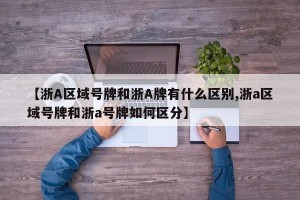 【浙A区域号牌和浙A牌有什么区别,浙a区域号牌和浙a号牌如何区分】