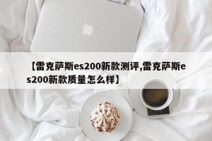 【雷克萨斯es200新款测评,雷克萨斯es200新款质量怎么样】