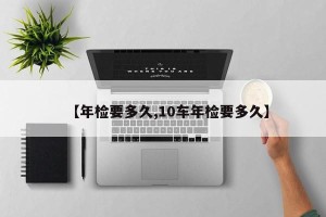 【年检要多久,10车年检要多久】