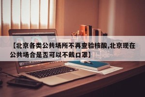 【北京各类公共场所不再查验核酸,北京现在公共场合是否可以不戴口罩】