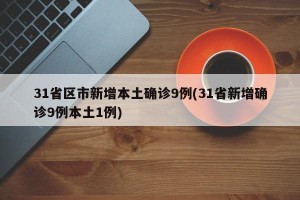 31省区市新增本土确诊9例(31省新增确诊9例本土1例)