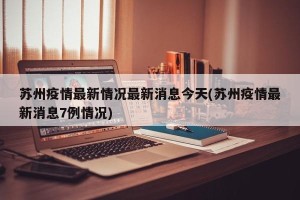 苏州疫情最新情况最新消息今天(苏州疫情最新消息7例情况)