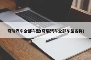 奇瑞汽车全部车型(奇瑞汽车全部车型名称)