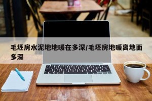 毛坯房水泥地地暖在多深/毛坯房地暖离地面多深