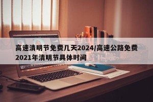 高速清明节免费几天2024/高速公路免费2021年清明节具体时间