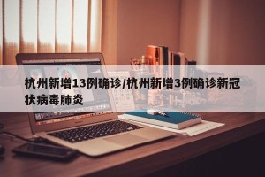 杭州新增13例确诊/杭州新增3例确诊新冠状病毒肺炎
