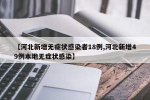 【河北新增无症状感染者18例,河北新增49例本地无症状感染】