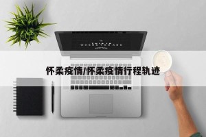 怀柔疫情/怀柔疫情行程轨迹