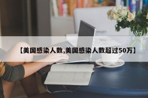 【美国感染人数,美国感染人数超过50万】