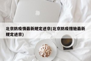 北京防疫情最新规定进京(北京防疫措施最新规定进京)