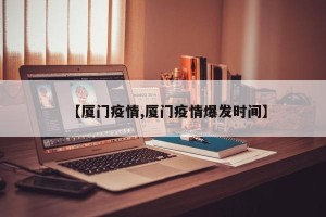 【厦门疫情,厦门疫情爆发时间】