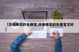 【济南哪卖的车便宜,济南哪卖的车便宜又好】