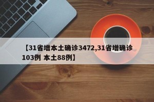 【31省增本土确诊3472,31省增确诊103例 本土88例】