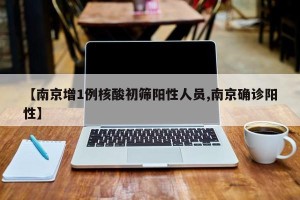 【南京增1例核酸初筛阳性人员,南京确诊阳性】