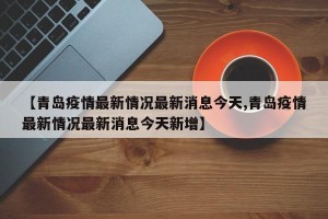 【青岛疫情最新情况最新消息今天,青岛疫情最新情况最新消息今天新增】