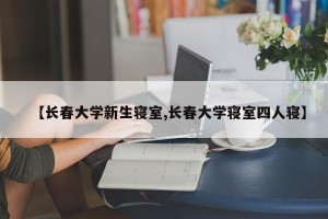 【长春大学新生寝室,长春大学寝室四人寝】