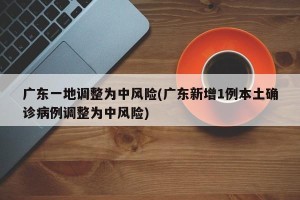 广东一地调整为中风险(广东新增1例本土确诊病例调整为中风险)