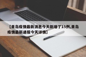 【青岛疫情最新消息今天新增了15例,青岛疫情最新通报今天详情】