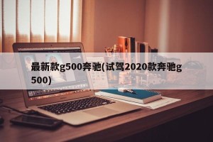 最新款g500奔驰(试驾2020款奔驰g500)